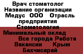 Врач стоматолог › Название организации ­ Медус, ООО › Отрасль предприятия ­ Стоматология › Минимальный оклад ­ 150 000 - Все города Работа » Вакансии   . Крым,Бахчисарай